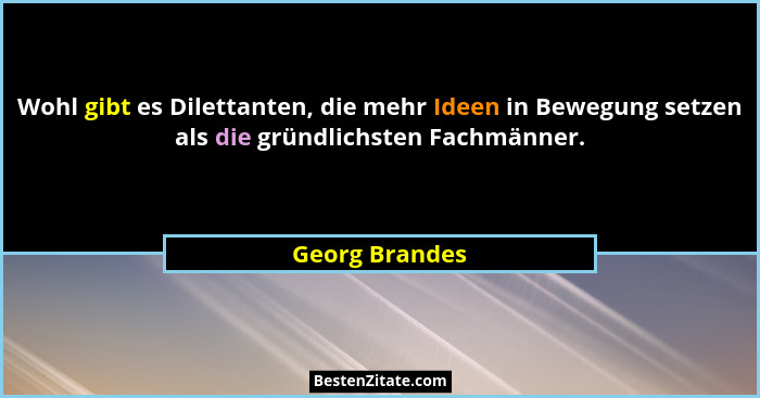 Wohl gibt es Dilettanten, die mehr Ideen in Bewegung setzen als die gründlichsten Fachmänner.... - Georg Brandes