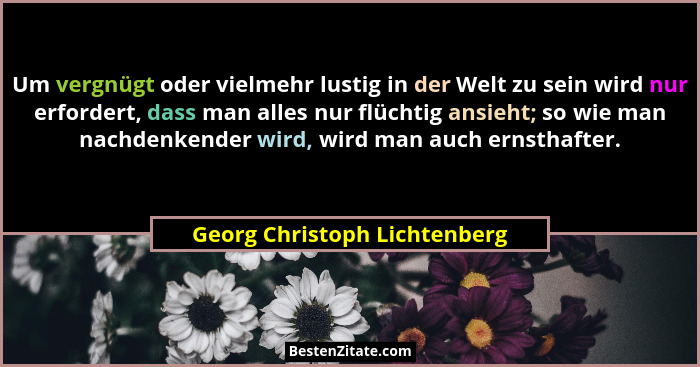 Um vergnügt oder vielmehr lustig in der Welt zu sein wird nur erfordert, dass man alles nur flüchtig ansieht; so wie man... - Georg Christoph Lichtenberg