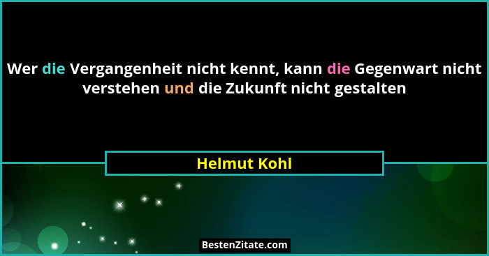 Wer die Vergangenheit nicht kennt, kann die Gegenwart nicht verstehen und die Zukunft nicht gestalten... - Helmut Kohl