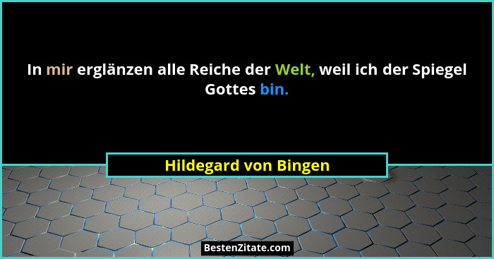 In mir erglänzen alle Reiche der Welt, weil ich der Spiegel Gottes bin.... - Hildegard von Bingen