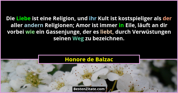 Die Liebe ist eine Religion, und ihr Kult ist kostspieliger als der aller andern Religionen; Amor ist immer in Eile, läuft an dir v... - Honore de Balzac