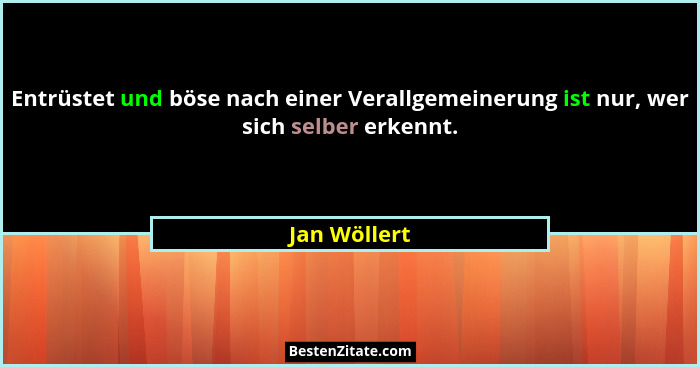 Entrüstet und böse nach einer Verallgemeinerung ist nur, wer sich selber erkennt.... - Jan Wöllert