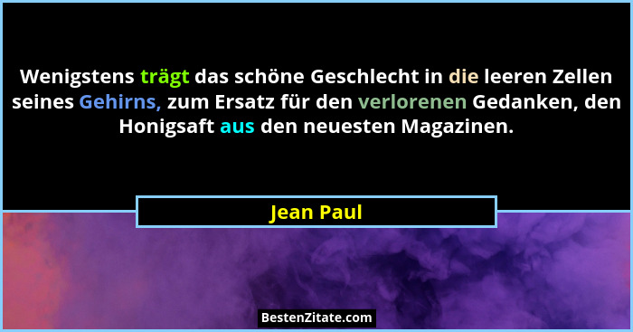 Wenigstens trägt das schöne Geschlecht in die leeren Zellen seines Gehirns, zum Ersatz für den verlorenen Gedanken, den Honigsaft aus den... - Jean Paul