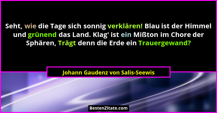 Seht, wie die Tage sich sonnig verklären! Blau ist der Himmel und grünend das Land. Klag' ist ein Mißton im Chor... - Johann Gaudenz von Salis-Seewis