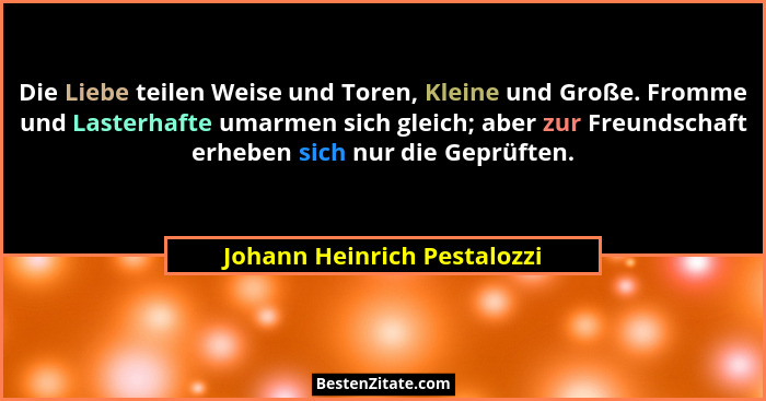 Die Liebe teilen Weise und Toren, Kleine und Große. Fromme und Lasterhafte umarmen sich gleich; aber zur Freundschaft erh... - Johann Heinrich Pestalozzi