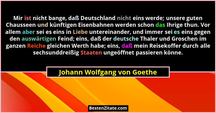 Mir ist nicht bange, daß Deutschland nicht eins werde; unsere guten Chausseen und künftigen Eisenbahnen werden schon das... - Johann Wolfgang von Goethe