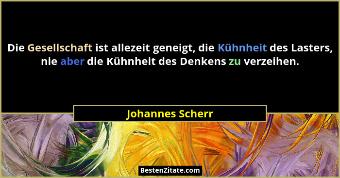 Die Gesellschaft ist allezeit geneigt, die Kühnheit des Lasters, nie aber die Kühnheit des Denkens zu verzeihen.... - Johannes Scherr