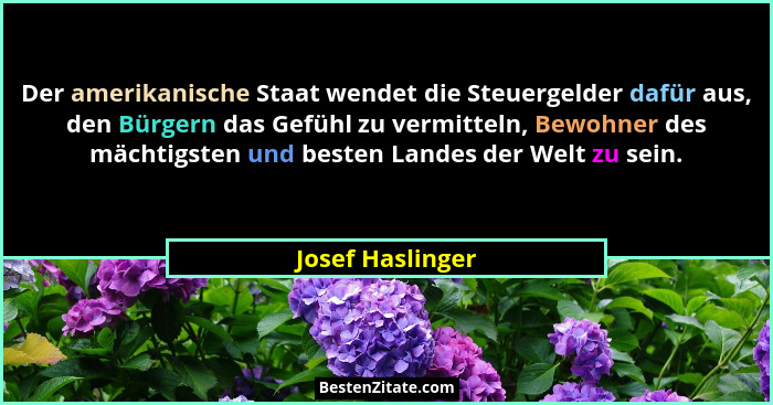 Der amerikanische Staat wendet die Steuergelder dafür aus, den Bürgern das Gefühl zu vermitteln, Bewohner des mächtigsten und besten... - Josef Haslinger