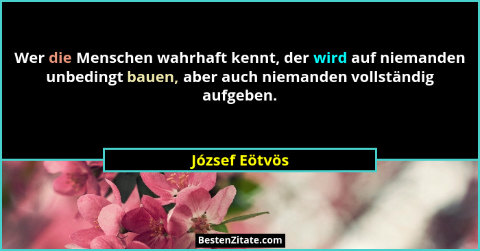 Wer die Menschen wahrhaft kennt, der wird auf niemanden unbedingt bauen, aber auch niemanden vollständig aufgeben.... - József Eötvös