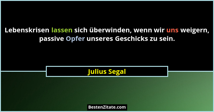 Lebenskrisen lassen sich überwinden, wenn wir uns weigern, passive Opfer unseres Geschicks zu sein.... - Julius Segal
