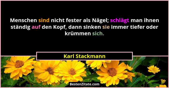 Menschen sind nicht fester als Nägel; schlägt man ihnen ständig auf den Kopf, dann sinken sie immer tiefer oder krümmen sich.... - Karl Stackmann