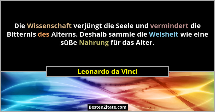 Die Wissenschaft verjüngt die Seele und vermindert die Bitternis des Alterns. Deshalb sammle die Weisheit wie eine süße Nahrung fü... - Leonardo da Vinci