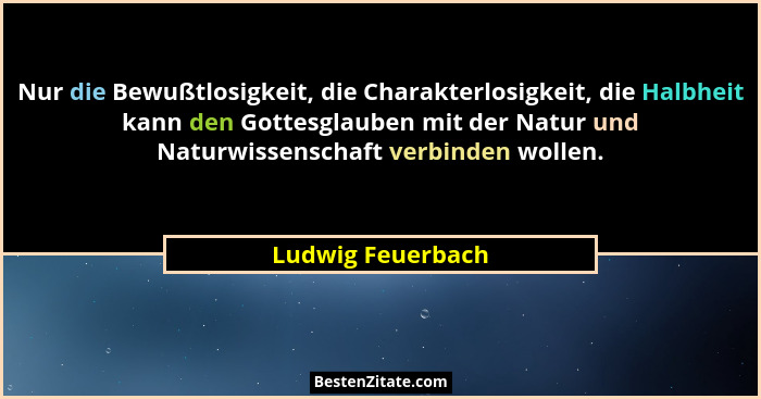 Nur die Bewußtlosigkeit, die Charakterlosigkeit, die Halbheit kann den Gottesglauben mit der Natur und Naturwissenschaft verbinden... - Ludwig Feuerbach