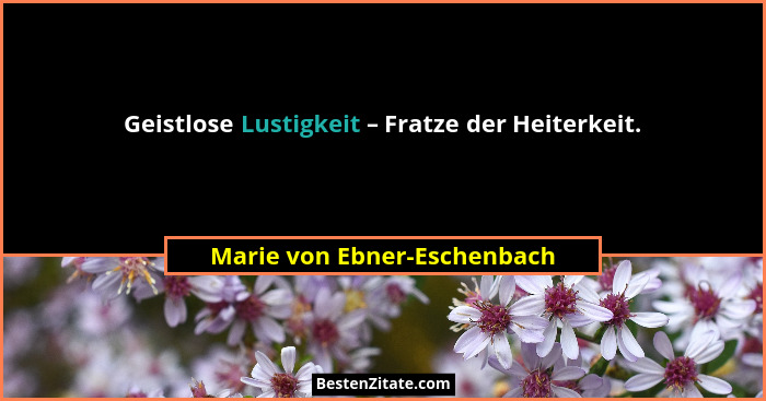 Geistlose Lustigkeit – Fratze der Heiterkeit.... - Marie von Ebner-Eschenbach