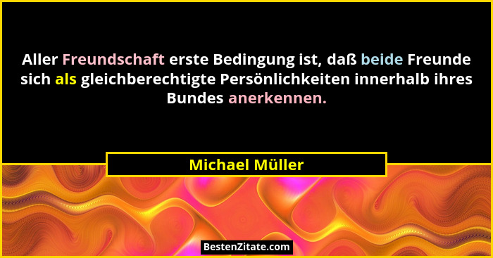 Aller Freundschaft erste Bedingung ist, daß beide Freunde sich als gleichberechtigte Persönlichkeiten innerhalb ihres Bundes anerkenn... - Michael Müller