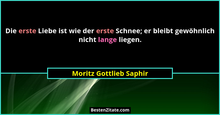 Die erste Liebe ist wie der erste Schnee; er bleibt gewöhnlich nicht lange liegen.... - Moritz Gottlieb Saphir