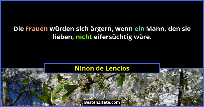 Die Frauen würden sich ärgern, wenn ein Mann, den sie lieben, nicht eifersüchtig wäre.... - Ninon de Lenclos