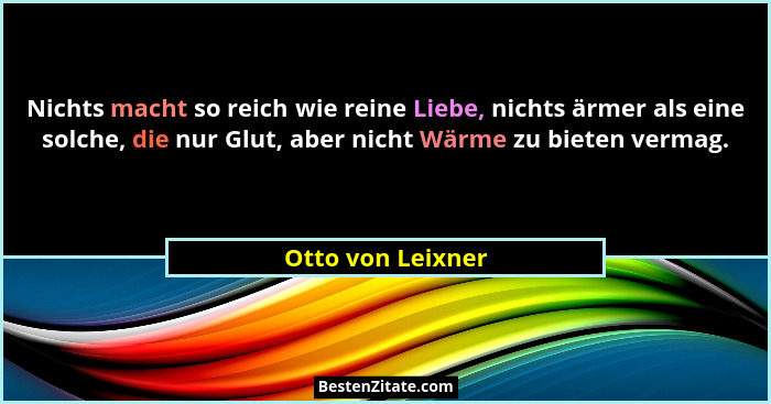 Nichts macht so reich wie reine Liebe, nichts ärmer als eine solche, die nur Glut, aber nicht Wärme zu bieten vermag.... - Otto von Leixner