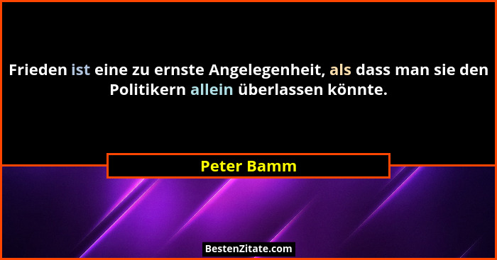 Frieden ist eine zu ernste Angelegenheit, als dass man sie den Politikern allein überlassen könnte.... - Peter Bamm
