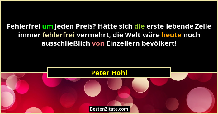 Fehlerfrei um jeden Preis? Hätte sich die erste lebende Zelle immer fehlerfrei vermehrt, die Welt wäre heute noch ausschließlich von Einz... - Peter Hohl