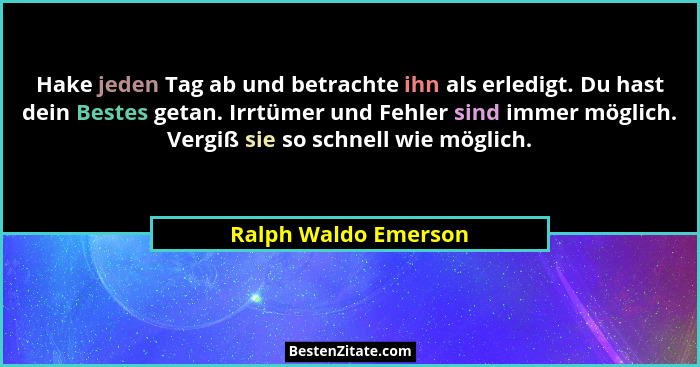 Hake jeden Tag ab und betrachte ihn als erledigt. Du hast dein Bestes getan. Irrtümer und Fehler sind immer möglich. Vergiß sie... - Ralph Waldo Emerson