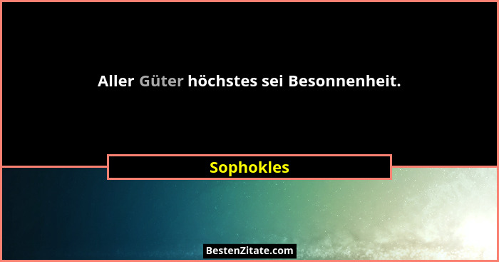 Aller Güter höchstes sei Besonnenheit.... - Sophokles