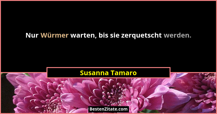 Nur Würmer warten, bis sie zerquetscht werden.... - Susanna Tamaro