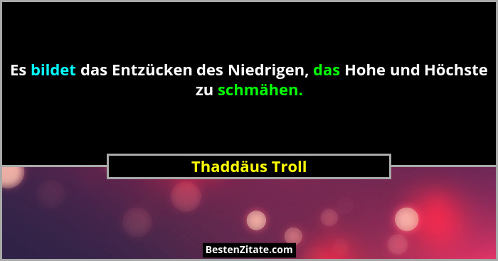 Es bildet das Entzücken des Niedrigen, das Hohe und Höchste zu schmähen.... - Thaddäus Troll