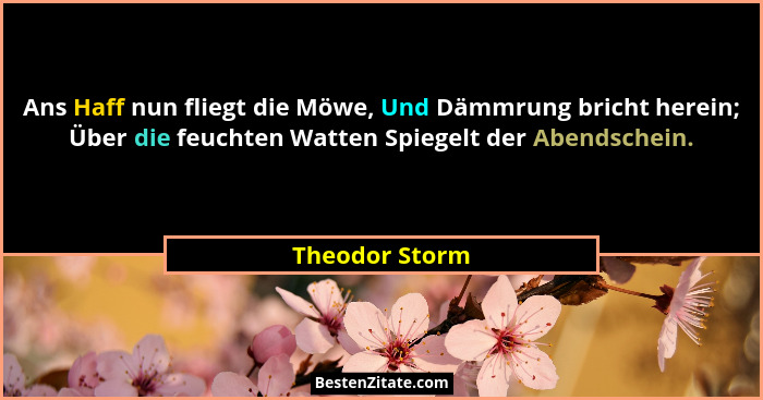 Ans Haff nun fliegt die Möwe, Und Dämmrung bricht herein; Über die feuchten Watten Spiegelt der Abendschein.... - Theodor Storm