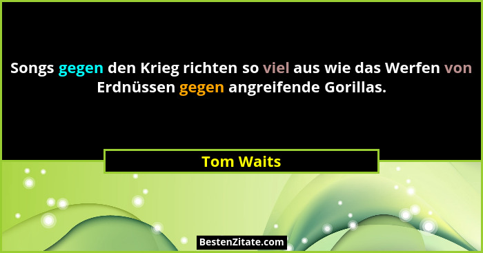 Songs gegen den Krieg richten so viel aus wie das Werfen von Erdnüssen gegen angreifende Gorillas.... - Tom Waits