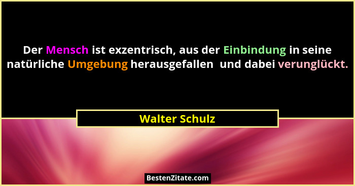 Der Mensch ist exzentrisch, aus der Einbindung in seine natürliche Umgebung herausgefallen  und dabei verunglückt.... - Walter Schulz