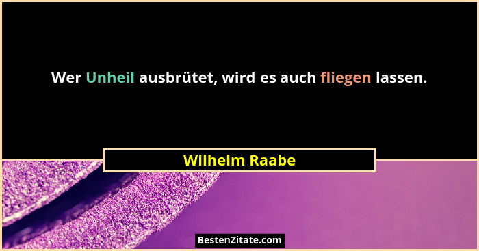 Wer Unheil ausbrütet, wird es auch fliegen lassen.... - Wilhelm Raabe