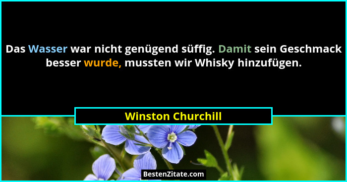 Das Wasser war nicht genügend süffig. Damit sein Geschmack besser wurde, mussten wir Whisky hinzufügen.... - Winston Churchill