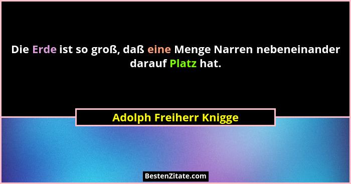 Die Erde ist so groß, daß eine Menge Narren nebeneinander darauf Platz hat.... - Adolph Freiherr Knigge
