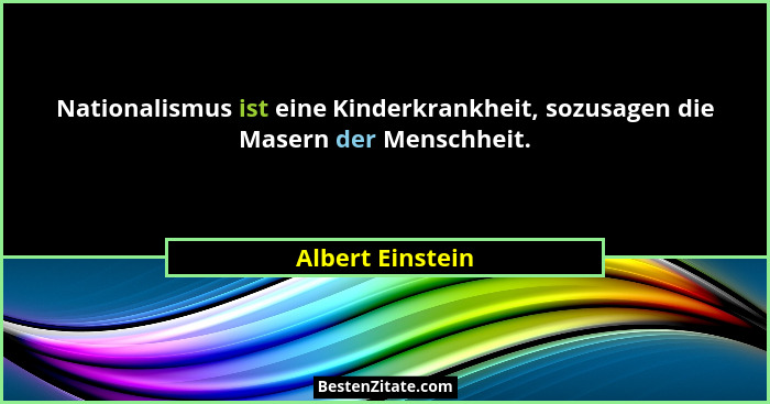 Nationalismus ist eine Kinderkrankheit, sozusagen die Masern der Menschheit.... - Albert Einstein
