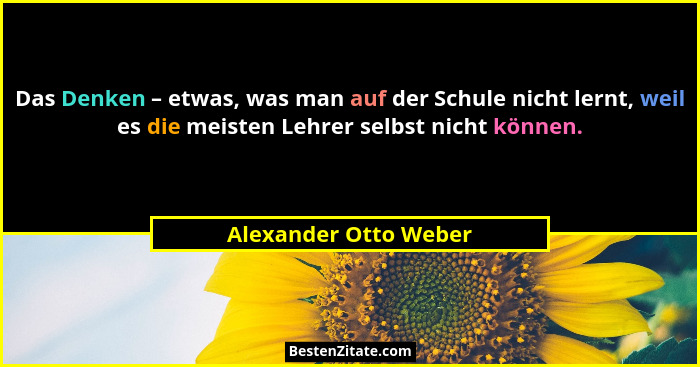 Das Denken – etwas, was man auf der Schule nicht lernt, weil es die meisten Lehrer selbst nicht können.... - Alexander Otto Weber