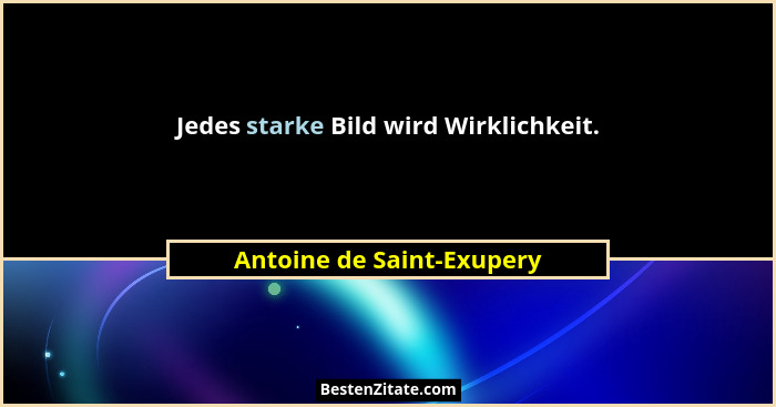 Jedes starke Bild wird Wirklichkeit.... - Antoine de Saint-Exupery