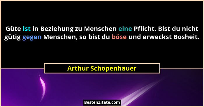 Güte ist in Beziehung zu Menschen eine Pflicht. Bist du nicht gütig gegen Menschen, so bist du böse und erweckst Bosheit.... - Arthur Schopenhauer
