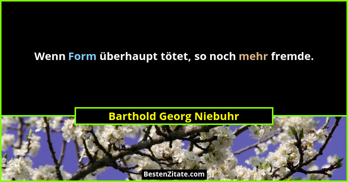 Wenn Form überhaupt tötet, so noch mehr fremde.... - Barthold Georg Niebuhr
