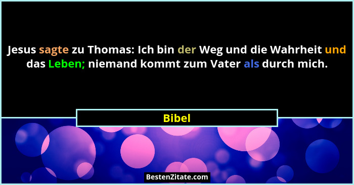 Jesus sagte zu Thomas: Ich bin der Weg und die Wahrheit und das Leben; niemand kommt zum Vater als durch mich.... - Bibel