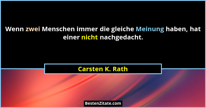 Wenn zwei Menschen immer die gleiche Meinung haben, hat einer nicht nachgedacht.... - Carsten K. Rath