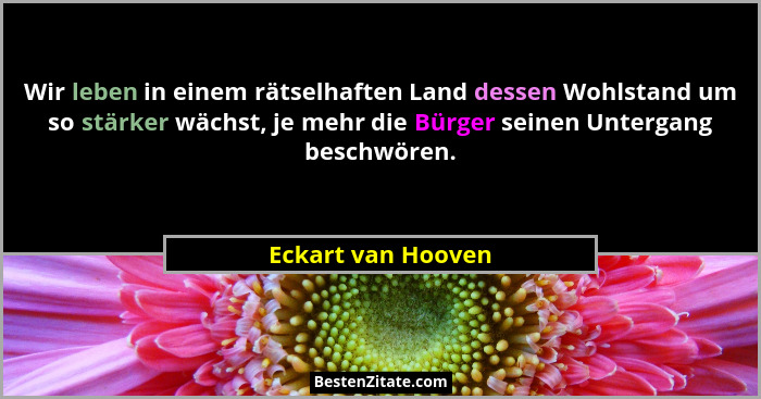 Wir leben in einem rätselhaften Land dessen Wohlstand um so stärker wächst, je mehr die Bürger seinen Untergang beschwören.... - Eckart van Hooven