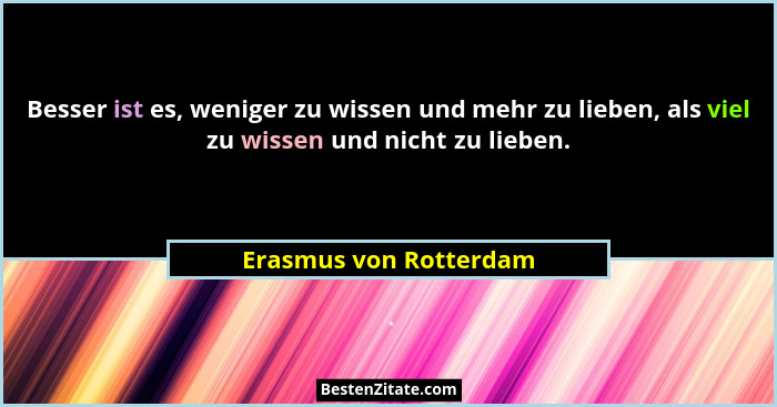 Besser ist es, weniger zu wissen und mehr zu lieben, als viel zu wissen und nicht zu lieben.... - Erasmus von Rotterdam
