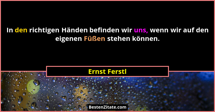 In den richtigen Händen befinden wir uns, wenn wir auf den eigenen Füßen stehen können.... - Ernst Ferstl