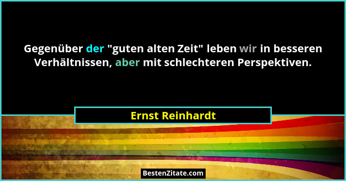 Gegenüber der "guten alten Zeit" leben wir in besseren Verhältnissen, aber mit schlechteren Perspektiven.... - Ernst Reinhardt