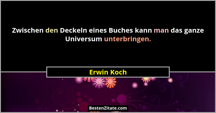 Zwischen den Deckeln eines Buches kann man das ganze Universum unterbringen.... - Erwin Koch