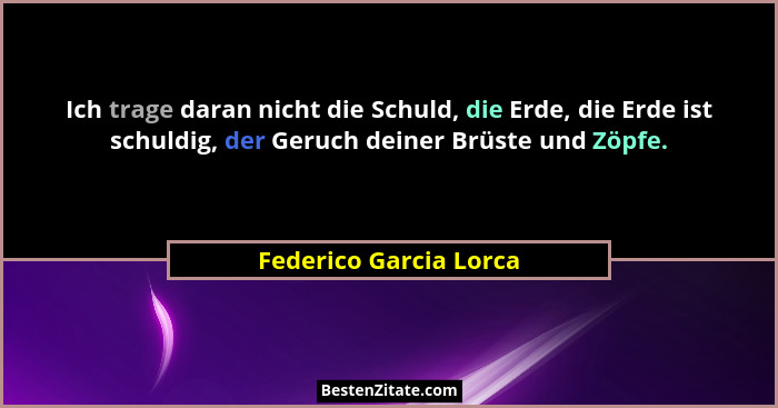 Ich trage daran nicht die Schuld, die Erde, die Erde ist schuldig, der Geruch deiner Brüste und Zöpfe.... - Federico Garcia Lorca