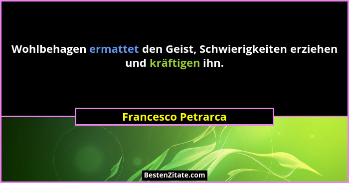 Wohlbehagen ermattet den Geist, Schwierigkeiten erziehen und kräftigen ihn.... - Francesco Petrarca