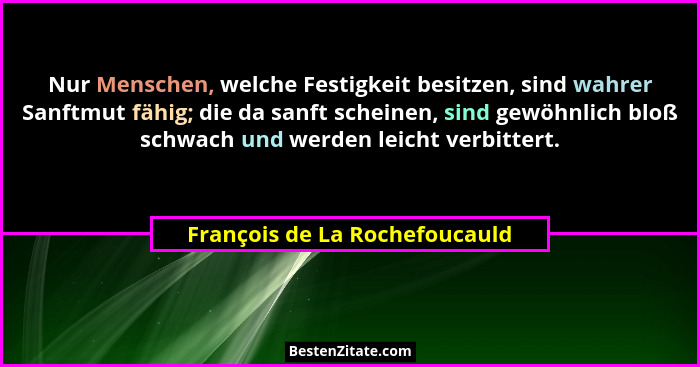 Nur Menschen, welche Festigkeit besitzen, sind wahrer Sanftmut fähig; die da sanft scheinen, sind gewöhnlich bloß schwa... - François de La Rochefoucauld