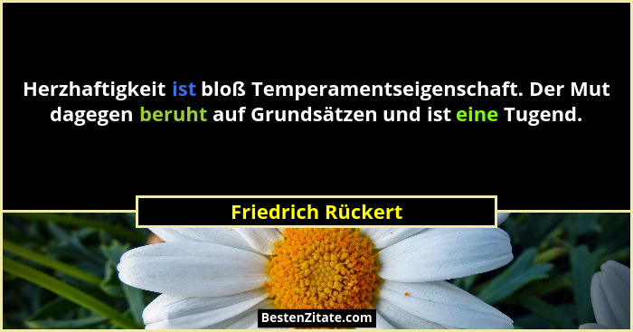 Herzhaftigkeit ist bloß Temperamentseigenschaft. Der Mut dagegen beruht auf Grundsätzen und ist eine Tugend.... - Friedrich Rückert